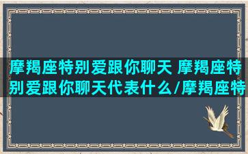 摩羯座特别爱跟你聊天 摩羯座特别爱跟你聊天代表什么/摩羯座特别爱跟你聊天 摩羯座特别爱跟你聊天代表什么-我的网站